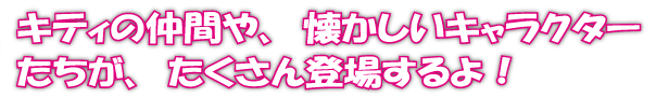 キティの仲間や、懐かしいキャラクターたちが、たくさん登場するよ！