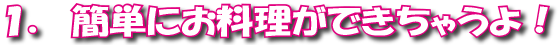 １．簡単にお料理ができちゃうよ！