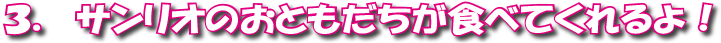 ３．サンリオのおともだちが食べてくれるよ！